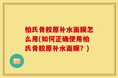 柏氏骨胶原补水面膜怎么用(如何正确使用柏氏骨胶原补水面膜？)