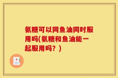 氨糖可以同鱼油同时服用吗(氨糖和鱼油能一起服用吗？)