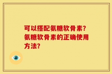 可以搭配氨糖软骨素？氨糖软骨素的正确使用方法？