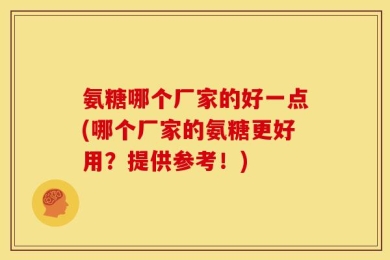 氨糖哪个厂家的好一点(哪个厂家的氨糖更好用？提供参考！)