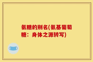 氨糖的别名(氨基葡萄糖：身体之源转写)
