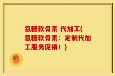 氨糖软骨素 代加工(氨糖软骨素：定制代加工服务促销！)