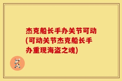 杰克船长手办关节可动(可动关节杰克船长手办重现海盗之魂)