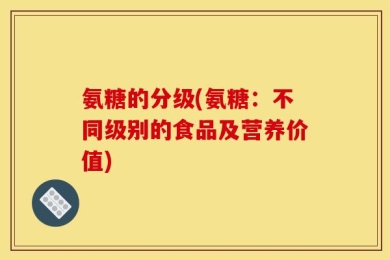 氨糖的分级(氨糖：不同级别的食品及营养价值)