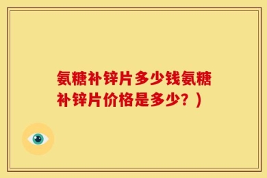 氨糖补锌片多少钱氨糖补锌片价格是多少？)