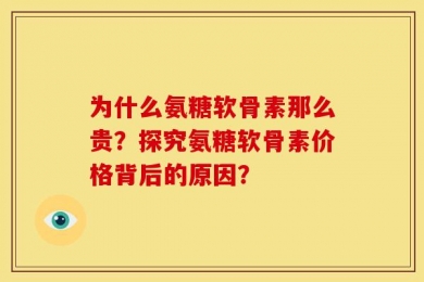 为什么氨糖软骨素那么贵？探究氨糖软骨素价格背后的原因？