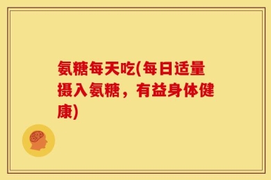 氨糖每天吃(每日适量摄入氨糖，有益身体健康)