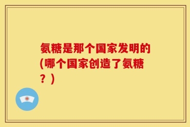 氨糖是那个国家发明的(哪个国家创造了氨糖？)