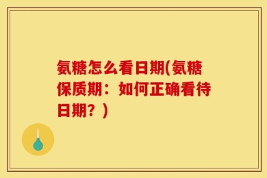 氨糖怎么看日期(氨糖保质期：如何正确看待日期？)
