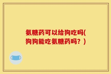 氨糖药可以给狗吃吗(狗狗能吃氨糖药吗？)