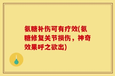 氨糖补伤可有疗效(氨糖修复关节损伤，神奇效果呼之欲出)