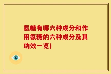 氨糖有哪六种成分和作用氨糖的六种成分及其功效一览)