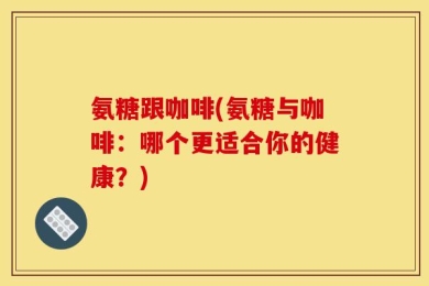 氨糖跟咖啡(氨糖与咖啡：哪个更适合你的健康？)