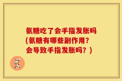 氨糖吃了会手指发胀吗(氨糖有哪些副作用？会导致手指发胀吗？)