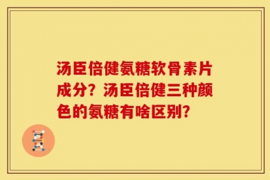 汤臣倍健氨糖软骨素片成分？汤臣倍健三种颜色的氨糖有啥区别？