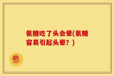 氨糖吃了头会晕(氨糖容易引起头晕？)