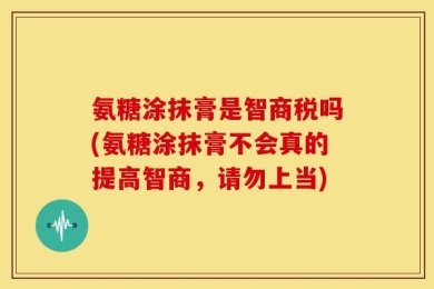 氨糖涂抹膏是智商税吗(氨糖涂抹膏不会真的提高智商，请勿上当)
