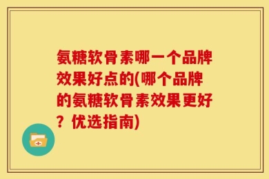 氨糖软骨素哪一个品牌效果好点的(哪个品牌的氨糖软骨素效果更好？优选指南)