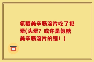 氨糖美辛肠溶片吃了犯晕(头晕？或许是氨糖美辛肠溶片的错！)