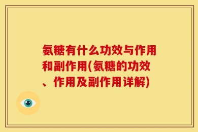 氨糖有什么功效与作用和副作用(氨糖的功效、作用及副作用详解)