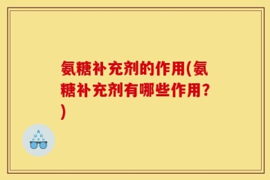 氨糖补充剂的作用(氨糖补充剂有哪些作用？)