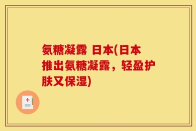 氨糖凝露 日本(日本推出氨糖凝露，轻盈护肤又保湿)