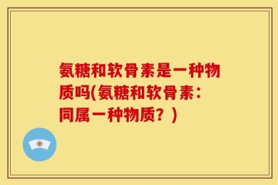 氨糖和软骨素是一种物质吗(氨糖和软骨素：同属一种物质？)