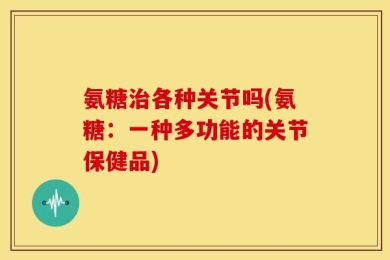 氨糖治各种关节吗(氨糖：一种多功能的关节保健品)