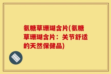 氨糖草珊瑚含片(氨糖草珊瑚含片：关节舒适的天然保健品)