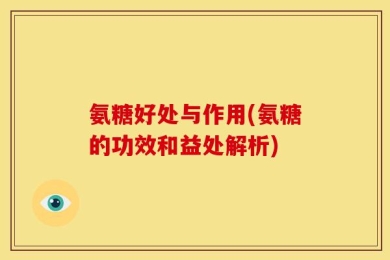 氨糖好处与作用(氨糖的功效和益处解析)