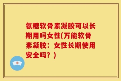 氨糖软骨素凝胶可以长期用吗女性(万能软骨素凝胶：女性长期使用安全吗？)