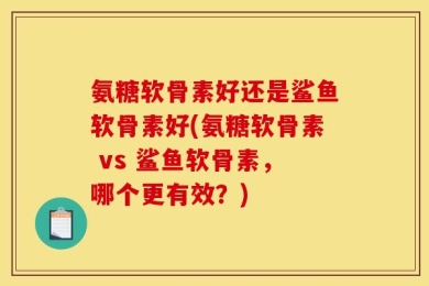 氨糖软骨素好还是鲨鱼软骨素好(氨糖软骨素 vs 鲨鱼软骨素，哪个更有效？)