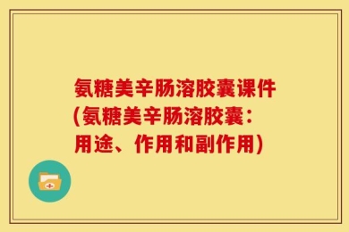 氨糖美辛肠溶胶囊课件(氨糖美辛肠溶胶囊：用途、作用和副作用)