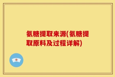 氨糖提取来源(氨糖提取原料及过程详解)