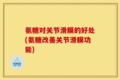 氨糖对关节滑膜的好处(氨糖改善关节滑膜功能)