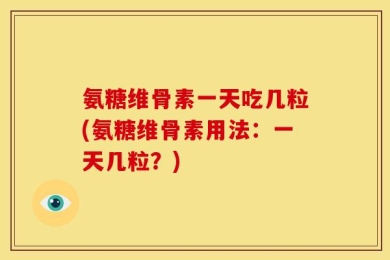 氨糖维骨素一天吃几粒(氨糖维骨素用法：一天几粒？)