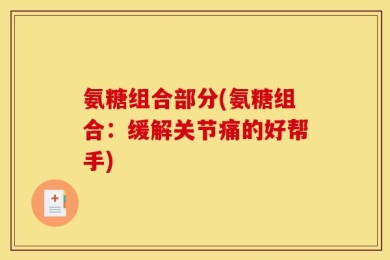 氨糖组合部分(氨糖组合：缓解关节痛的好帮手)
