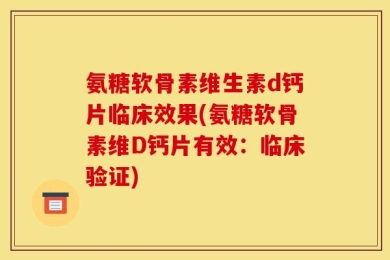 氨糖软骨素维生素d钙片临床效果(氨糖软骨素维D钙片有效：临床验证)