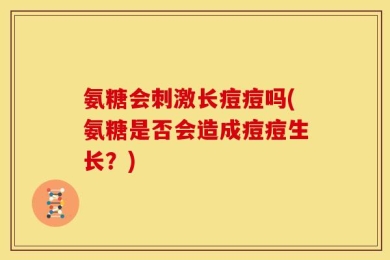 氨糖会刺激长痘痘吗(氨糖是否会造成痘痘生长？)