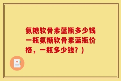 氨糖软骨素蓝瓶多少钱一瓶氨糖软骨素蓝瓶价格，一瓶多少钱？)