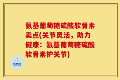 氨基葡萄糖硫酸软骨素卖点(关节灵活，助力健康：氨基葡萄糖硫酸软骨素护关节)