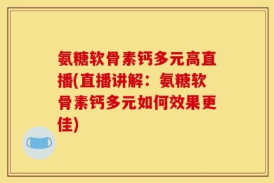 氨糖软骨素钙多元高直播(直播讲解：氨糖软骨素钙多元如何效果更佳)