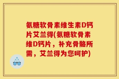 氨糖软骨素维生素D钙片艾兰得(氨糖软骨素维D钙片，补充骨骼所需，艾兰得为您呵护)