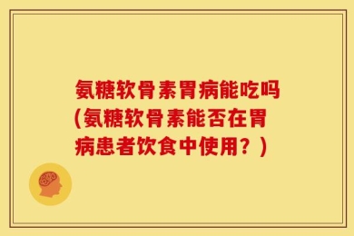 氨糖软骨素胃病能吃吗(氨糖软骨素能否在胃病患者饮食中使用？)