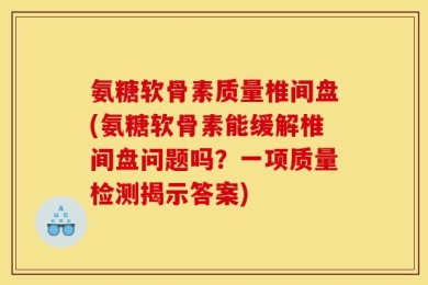 氨糖软骨素质量椎间盘(氨糖软骨素能缓解椎间盘问题吗？一项质量检测揭示答案)