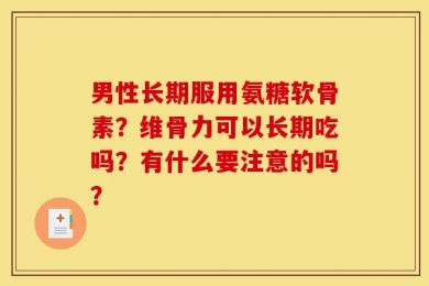 男性长期服用氨糖软骨素？维骨力可以长期吃吗？有什么要注意的吗？