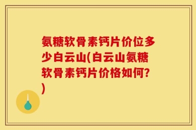 氨糖软骨素钙片价位多少白云山(白云山氨糖软骨素钙片价格如何？)
