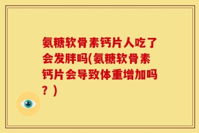 氨糖软骨素钙片人吃了会发胖吗(氨糖软骨素钙片会导致体重增加吗？)