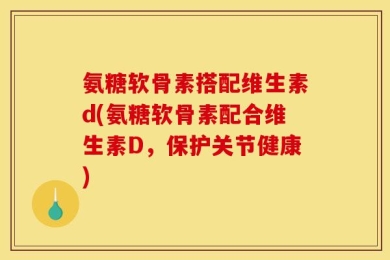 氨糖软骨素搭配维生素d(氨糖软骨素配合维生素D，保护关节健康)