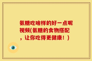 氨糖吃啥样的好一点呢视频(氨糖的食物搭配，让你吃得更健康！)